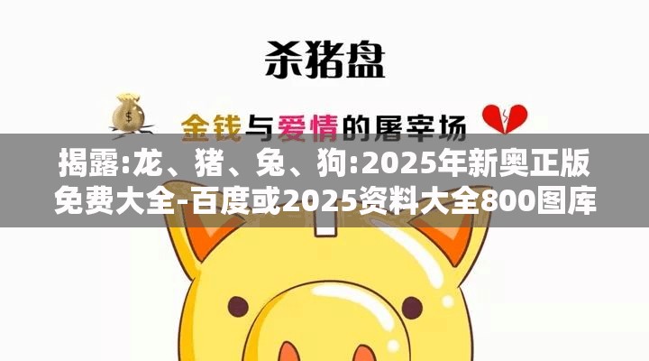 揭露:龙、猪、兔、狗:2025年新奥正版免费大全-百度或2025资料大全800图库渠道解答、专家解析解释与落实,谨防误导的伎俩