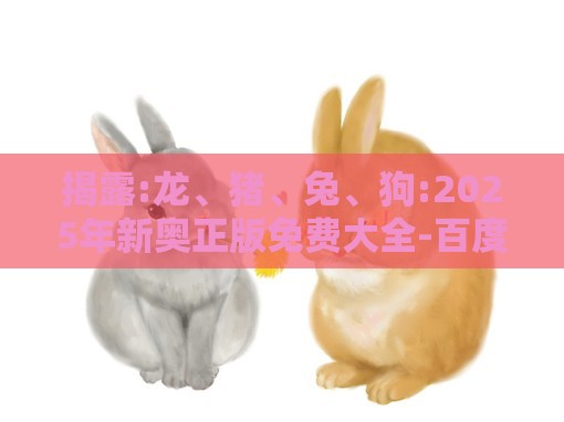 揭露:龙、猪、兔、狗:2025年新奥正版免费大全-百度或2025资料大全800图库渠道解答、专家解析解释与落实,谨防误导的伎俩