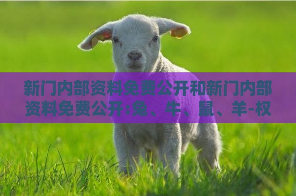 新门内部资料免费公开和新门内部资料免费公开:兔、牛、鼠、羊-权威释义、专家解析解释与落实,拒绝不实的假承诺语