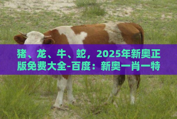 猪、龙、牛、蛇,2025年新奥正版免费大全-百度:新奥一肖一特预测分析l与新澳门今晚开一肖预测-理论解答、专家解析解释与落实,小心伪假宣传陷阱