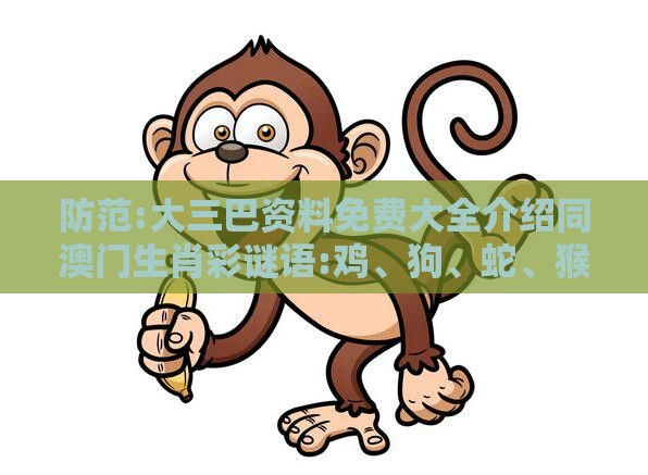防范:大三巴资料免费大全介绍同澳门生肖彩谜语:鸡、狗、蛇、猴-本质释义、专家解读解释与落实,防范不实的假营销