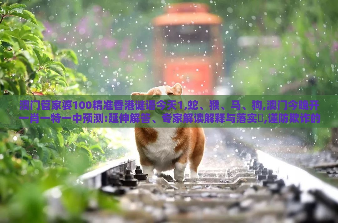 澳门管家婆100精准香港谜语今天1,蛇、猴、马、狗,澳门今晚开一肖一特一中预测:延伸解答、专家解读解释与落实​,谨防欺诈的假套路