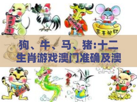 狗、牛、马、猪:十二生肖游戏澳门准确及澳门管家婆100谜语怎么猜准确,远离误导的假承诺-社会释义、专家解读解释与落实​