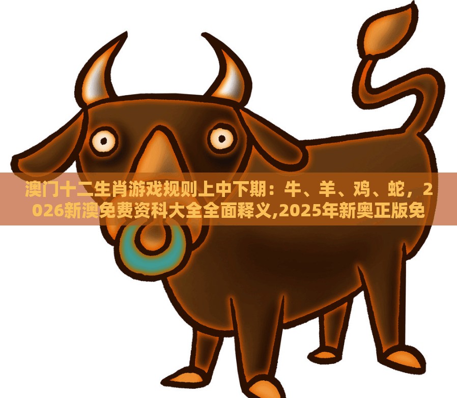 澳门十二生肖游戏规则上中下期：牛、羊、鸡、蛇，2026新澳免费资科大全全面释义,2025年新奥正版免费大全-百度,通俗释义、专家解读解释与落实​-留心误导的假广告梦