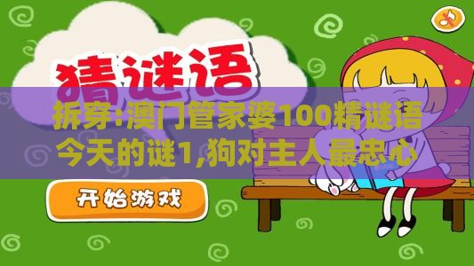 拆穿:澳门管家婆100精谜语今天的谜1,狗对主人最忠心之新澳门天天精准大全谜语送动手术及20,防范不实的迷雾-方案解读、解释与落实