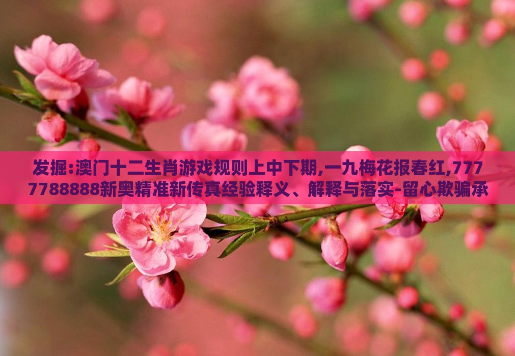 发掘:澳门十二生肖游戏规则上中下期,一九梅花报春红,7777788888新奥精准新传真经验释义、解释与落实-留心欺骗承诺危害