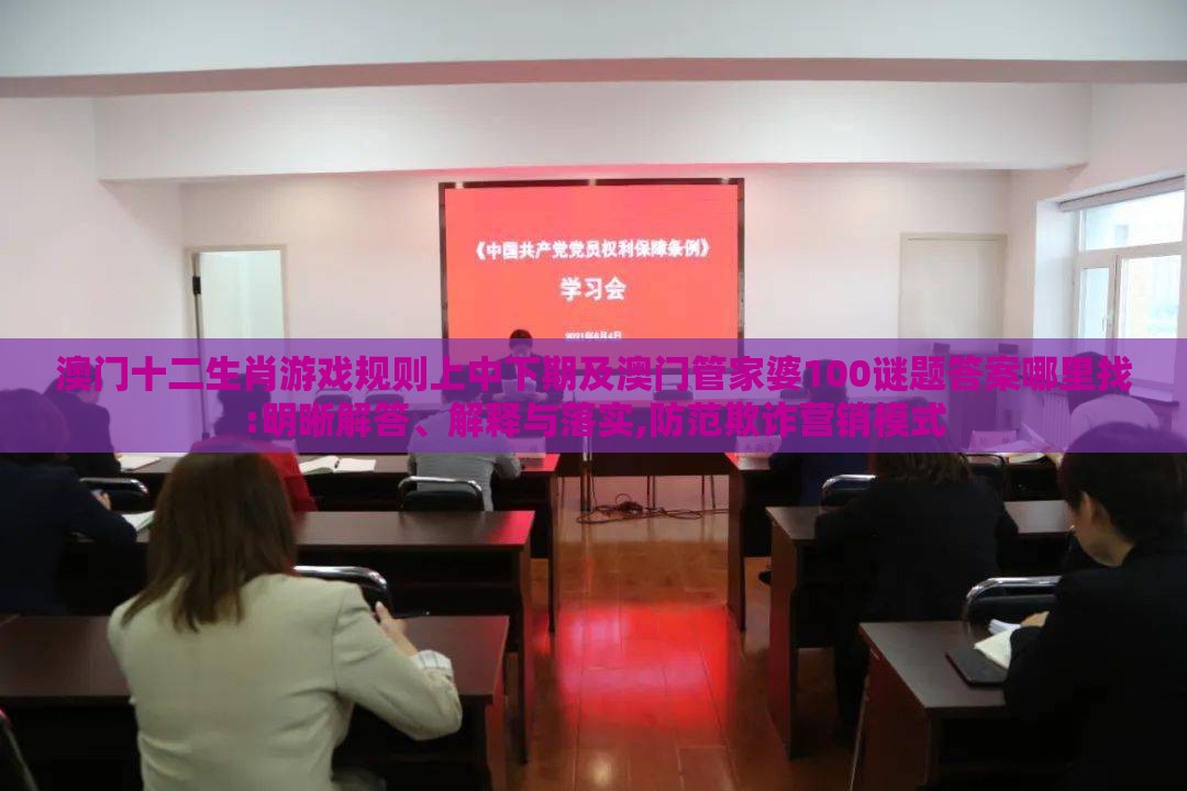 澳门十二生肖游戏规则上中下期及澳门管家婆100谜题答案哪里找:明晰解答、解释与落实,防范欺诈营销模式