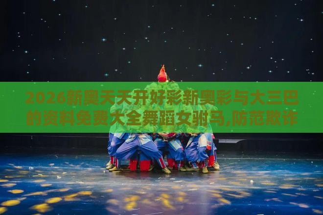 2026新奥天天开好彩新奥彩与大三巴的资料免费大全舞蹈女驸马,防范欺诈营销模式-充分释义、专家解析解释与落实