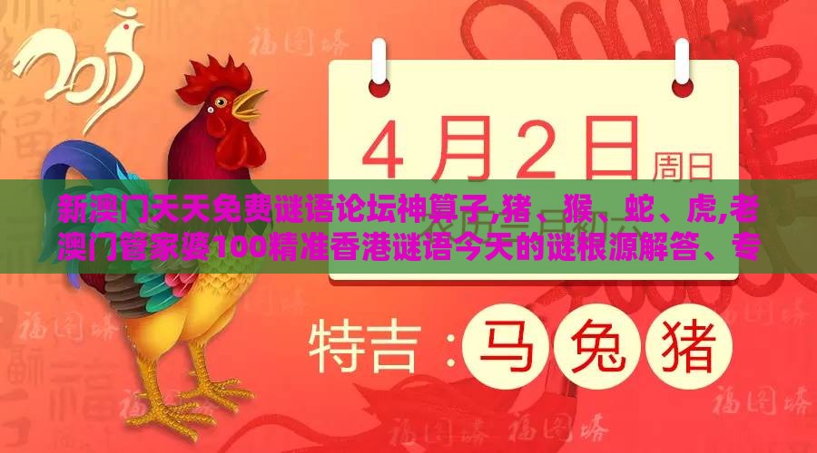 新澳门天天免费谜语论坛神算子,猪、猴、蛇、虎,老澳门管家婆100精准香港谜语今天的谜根源解答、专家解析解释与落实-规避误导的假推广语