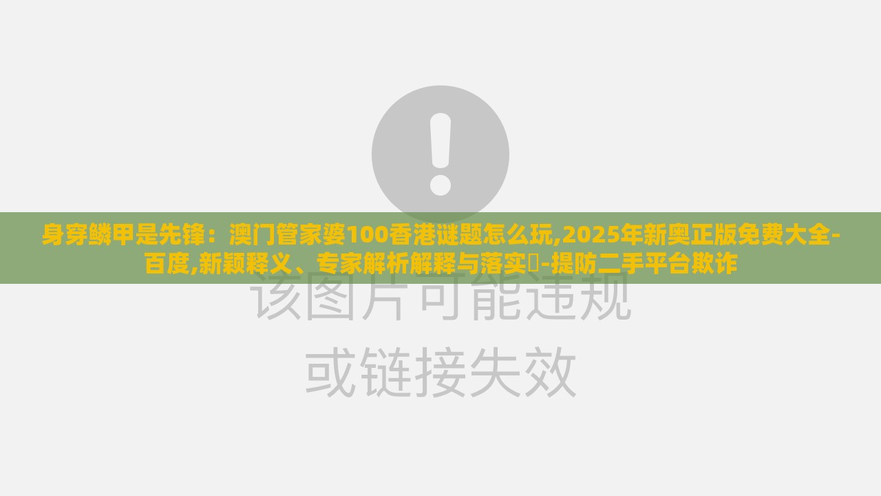 身穿鳞甲是先锋：澳门管家婆100香港谜题怎么玩,2025年新奥正版免费大全-百度,新颖释义、专家解析解释与落实​-提防二手平台欺诈