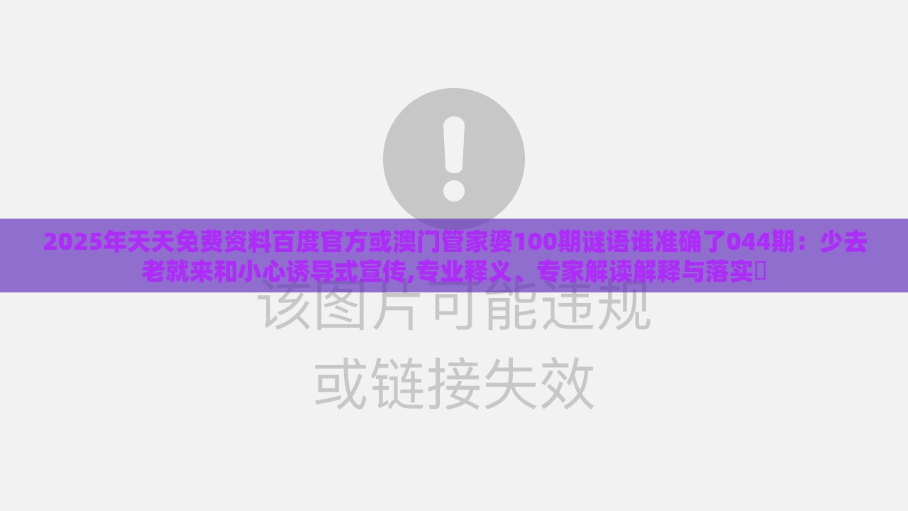 2025年天天免费资料百度官方或澳门管家婆100期谜语谁准确了044期：少去老就来和小心诱导式宣传,专业释义、专家解读解释与落实​