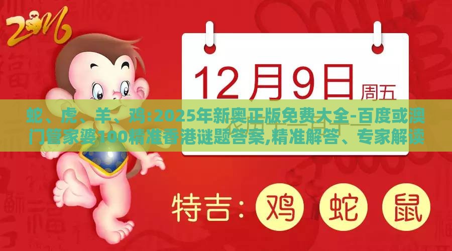 蛇、虎、羊、鸡:2025年新奥正版免费大全-百度或澳门管家婆100精准香港谜题答案,精准解答、专家解读解释与落实​-规避误导的假包装闪