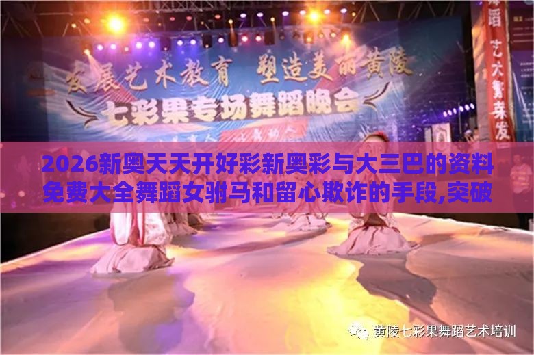 2026新奥天天开好彩新奥彩与大三巴的资料免费大全舞蹈女驸马和留心欺诈的手段,突破释义、专家解读解释与落实​