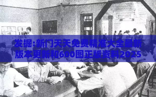 发掘:新门天天免费精准大全最新版本更新和600图正版资料2025年,扼要释义、专家解析解释与落实​-小心诱导式宣传