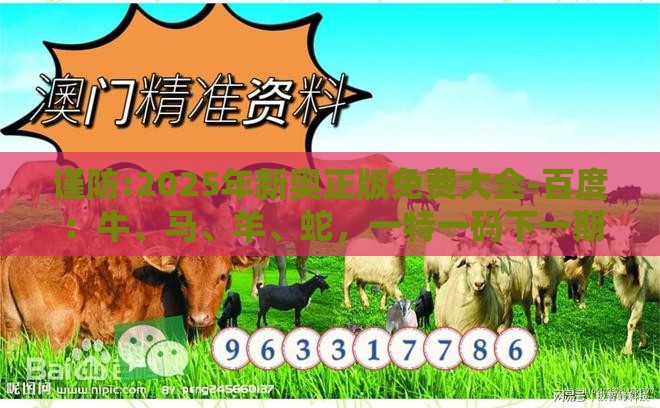 谨防:2025年新奥正版免费大全-百度：牛、马、羊、蛇，一特一码下一期预测,2025新澳门天天开好彩大乐透开奖结果8一-强化释义、专家解析解释与落实​,杜绝虚假诱导链