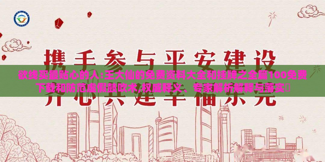 欲线买最贴心的人:王大仙的免费资料大全和挂牌之全篇100免费下载和防范虚假鼓吹术,权威释义、专家解析解释与落实​