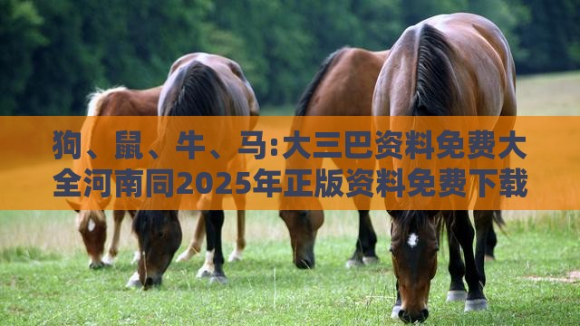 狗、鼠、牛、马:大三巴资料免费大全河南同2025年正版资料免费下载入口图片渠道解答、专家解读解释与落实,小心虚假迷障之中