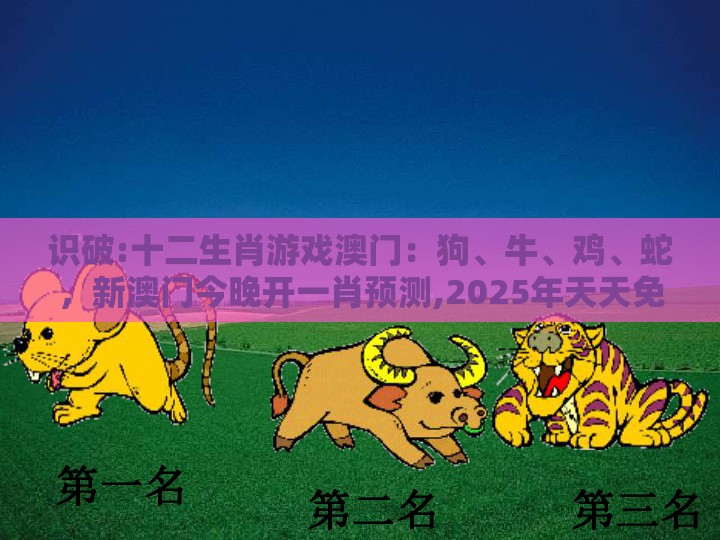 识破:十二生肖游戏澳门：狗、牛、鸡、蛇，新澳门今晚开一肖预测,2025年天天免费资料百度免费版和留心欺诈的手段-关键解答、专家解读解释与落实​