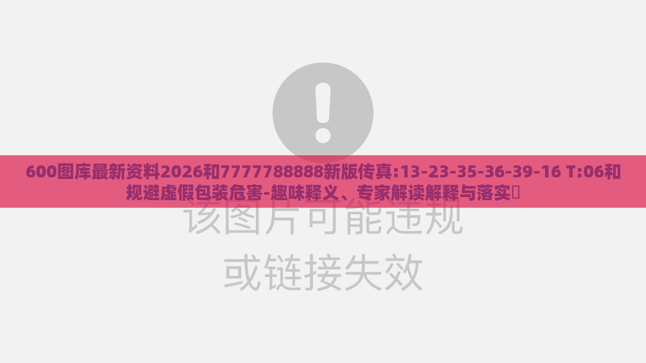 600图库最新资料2026和7777788888新版传真:13-23-35-36-39-16 T:06和规避虚假包装危害-趣味释义、专家解读解释与落实​
