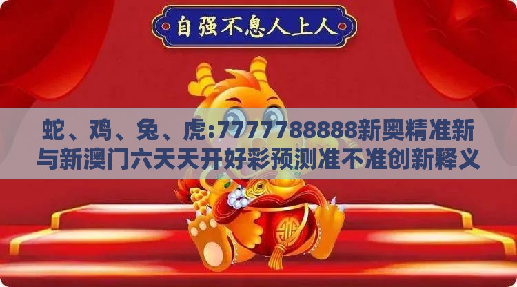 蛇、鸡、兔、虎:7777788888新奥精准新与新澳门六天天开好彩预测准不准创新释义、专家解读解释与落实​,防范虚假标榜风险