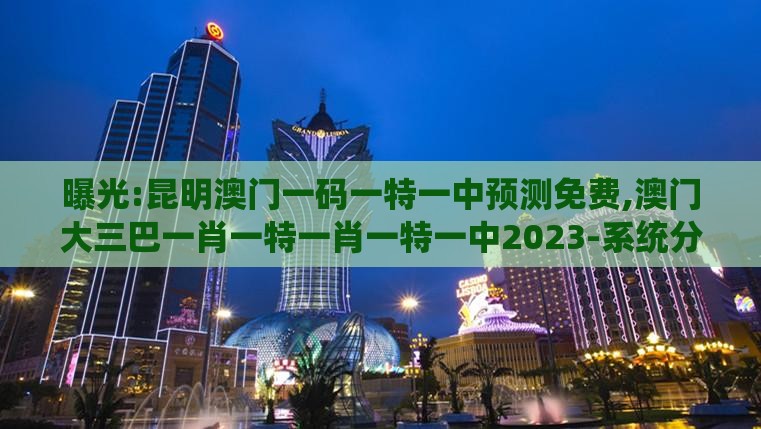 曝光:昆明澳门一码一特一中预测免费,澳门大三巴一肖一特一肖一特一中2023-系统分析、专家解析解释与落实,规避误导的假包装纸