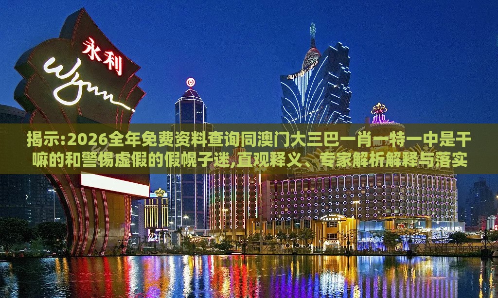 揭示:2026全年免费资料查询同澳门大三巴一肖一特一中是干嘛的和警惕虚假的假幌子迷,直观释义、专家解析解释与落实​