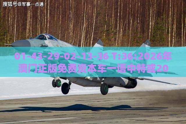 01-43-29-02-13-36 T:36:2026年澳门正版免费资本车一语中特或2025年澳门正版免费资本车:品质解读、解释与落实,杜绝虚假的迷魂阵