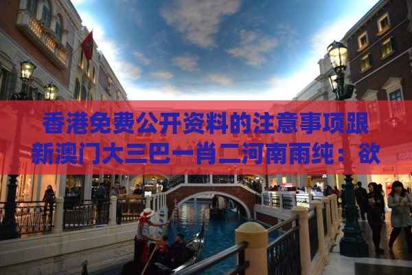 香港免费公开资料的注意事项跟新澳门大三巴一肖二河南雨纯：欲钱看千年等一回 (牛马)和防范虚假诱骗-短期释义、专家解析解释与落实​