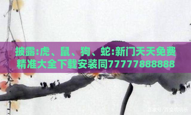 披露:虎、鼠、狗、蛇:新门天天免费精准大全下载安装同7777788888888精准街接77777888888,多维释义、专家解析解释与落实-规避不实吹嘘迷雾