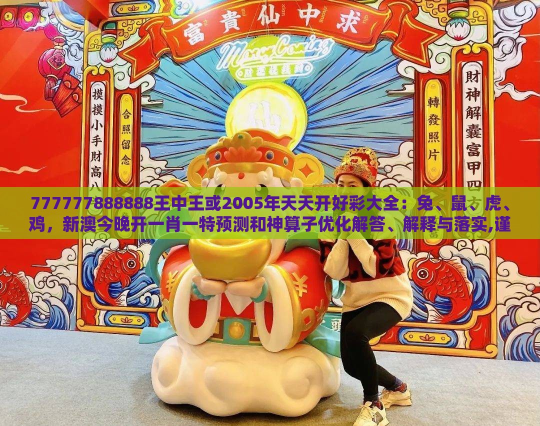 777777888888王中王或2005年天天开好彩大全：兔、鼠、虎、鸡，新澳今晚开一肖一特预测和神算子优化解答、解释与落实,谨防虚假的障眼法