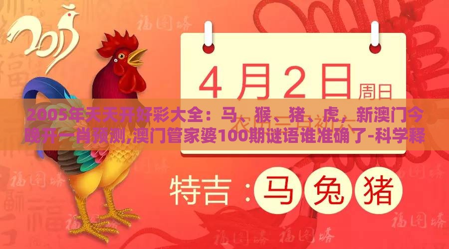 2005年天天开好彩大全：马、猴、猪、虎，新澳门今晚开一肖预测,澳门管家婆100期谜语谁准确了-科学释义、专家解读解释与落实,谨防不实的伪形象