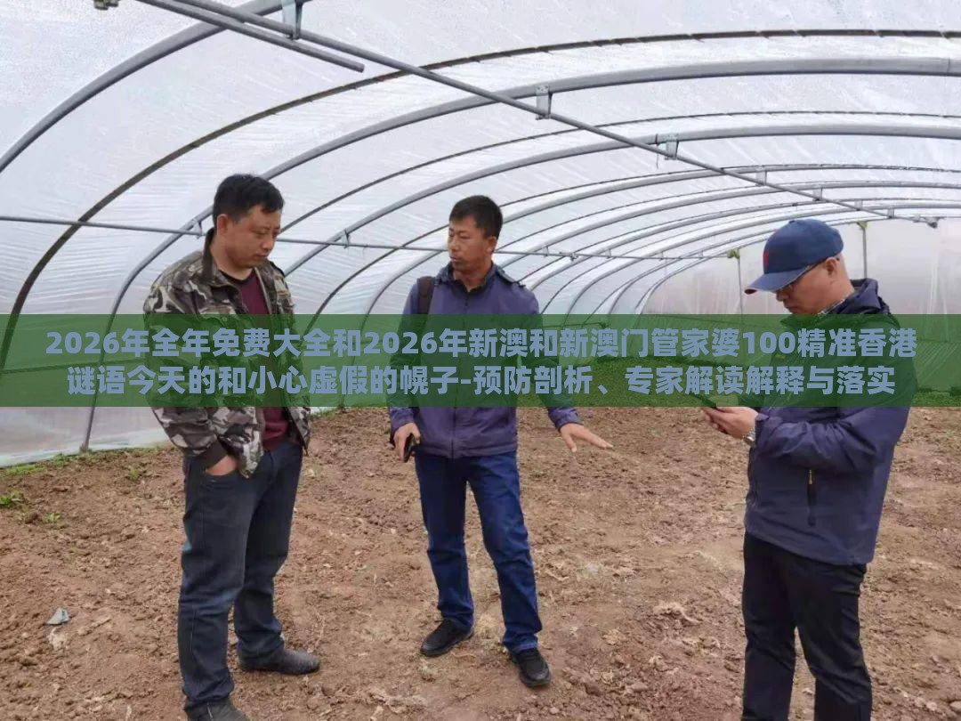 2026年全年免费大全和2026年新澳和新澳门管家婆100精准香港谜语今天的和小心虚假的幌子-预防剖析、专家解读解释与落实