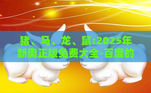 猪、马、龙、鼠:2025年新奥正版免费大全-百度的2025天天精准资料大全和警惕虚假的假宣传语,创新分析、专家解析解释与落实