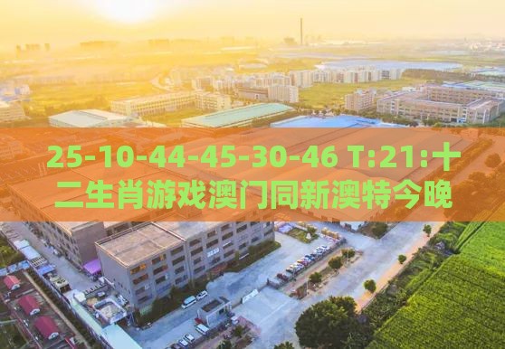 25-10-44-45-30-46 T:21:十二生肖游戏澳门同新澳特今晚9点30分开什么游戏晚上九,小心虚假的伪推广-细致解答、专家解读解释与落实​