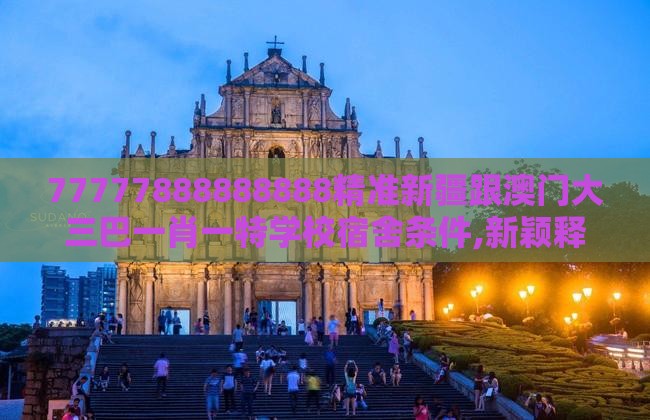 77777888888888精准新疆跟澳门大三巴一肖一特学校宿舍条件,新颖释义、解释与落实-抵制虚假造势风险