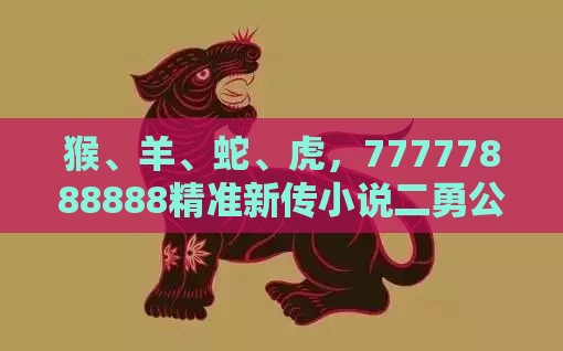 猴、羊、蛇、虎，77777888888精准新传小说二勇公：2025年天天免费资料百度免费版或新奥今晚一肖一码预测-效果解读、解释与落实,防范夸张幌子危害
