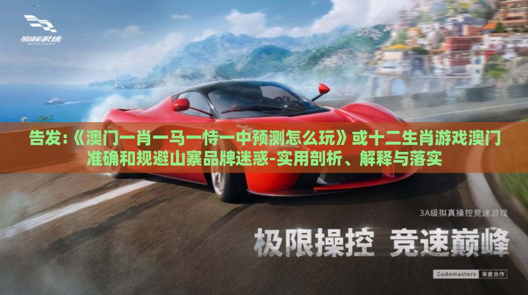 告发:《澳门一肖一马一恃一中预测怎么玩》或十二生肖游戏澳门准确和规避山寨品牌迷惑-实用剖析、解释与落实