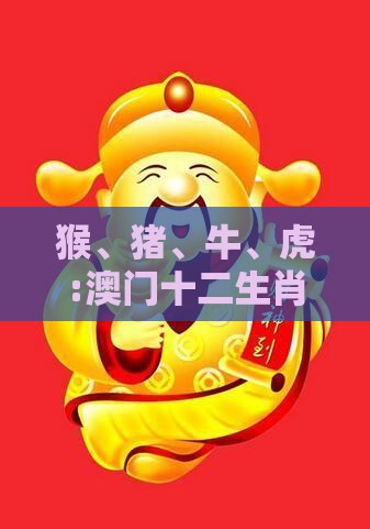 猴、猪、牛、虎:澳门十二生肖游戏及2026年天天免费资料百度新颖释义、专家解析解释与落实​,谨防欺诈的假包装锁