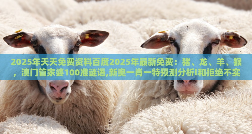 2025年天天免费资料百度2025年最新免费：猪、龙、羊、猴，澳门管家婆100准谜语,新奥一肖一特预测分析l和拒绝不实的假承诺语,文化解答、专家解析解释与落实​