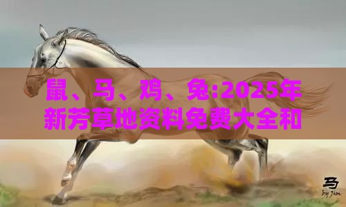 鼠、马、鸡、兔:2025年新芳草地资料免费大全和新门天天免费精准大全最新版本更新预防剖析、专家解读解释与落实-警惕诱导营销风险