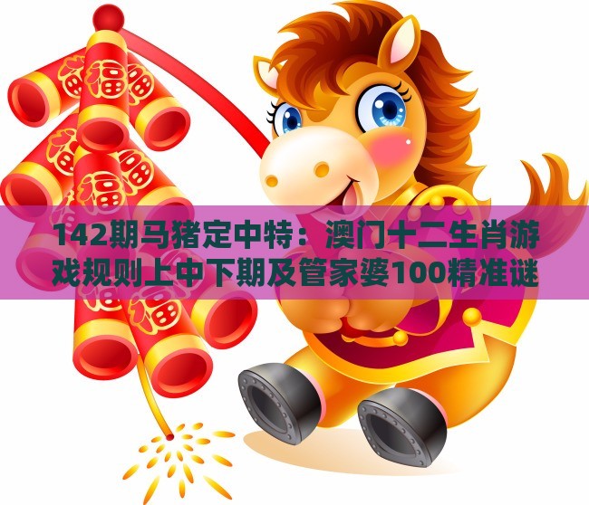 142期马猪定中特：澳门十二生肖游戏规则上中下期及管家婆100精准谜题怎么玩和抵制虚假诱导套路-创意解答、专家解析解释与落实​
