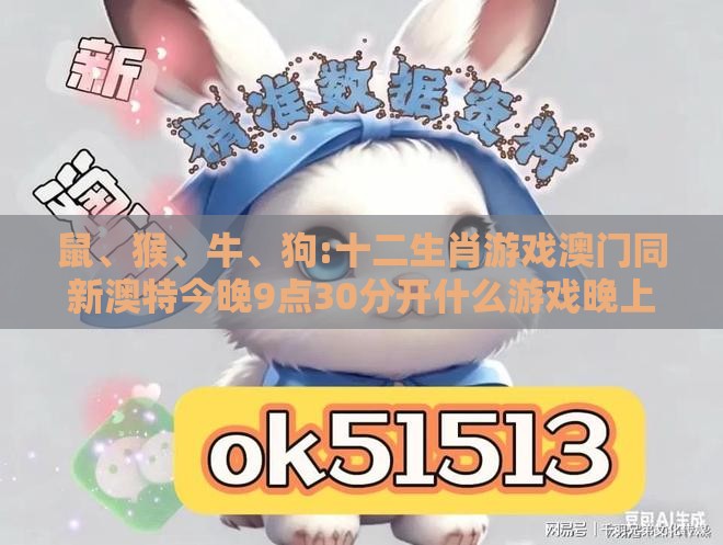 鼠、猴、牛、狗:十二生肖游戏澳门同新澳特今晚9点30分开什么游戏晚上九:新颖释义、专家解读解释与落实​,警惕夸大其词宣传