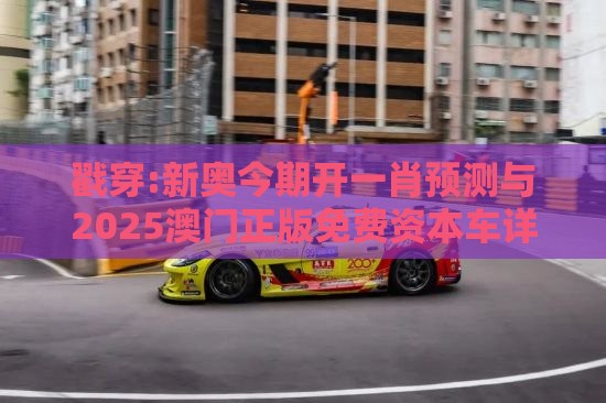 戳穿:新奥今期开一肖预测与2025澳门正版免费资本车详解立体剖析、专家解读解释与落实-小心伪假宣传