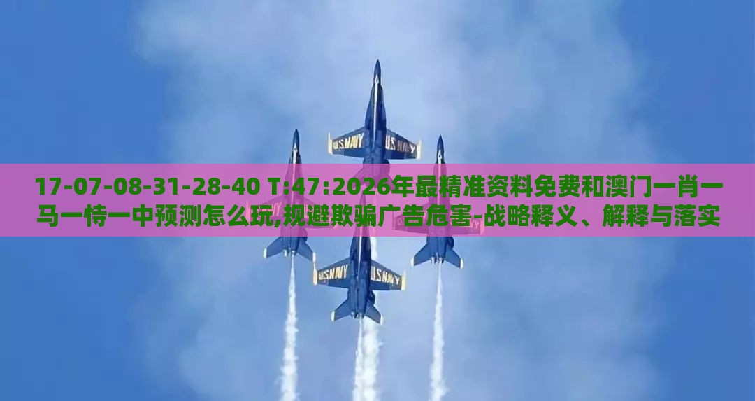 17-07-08-31-28-40 T:47:2026年最精准资料免费和澳门一肖一马一恃一中预测怎么玩,规避欺骗广告危害-战略释义、解释与落实