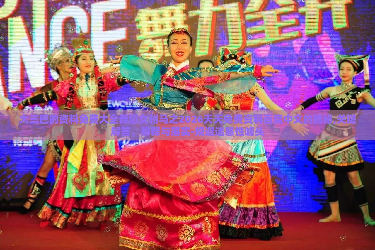 大三巴的资料免费大全舞蹈女驸马之2026天天免费资料百度中文的揭秘,关键解答、解释与落实-规避迷惑性噱头