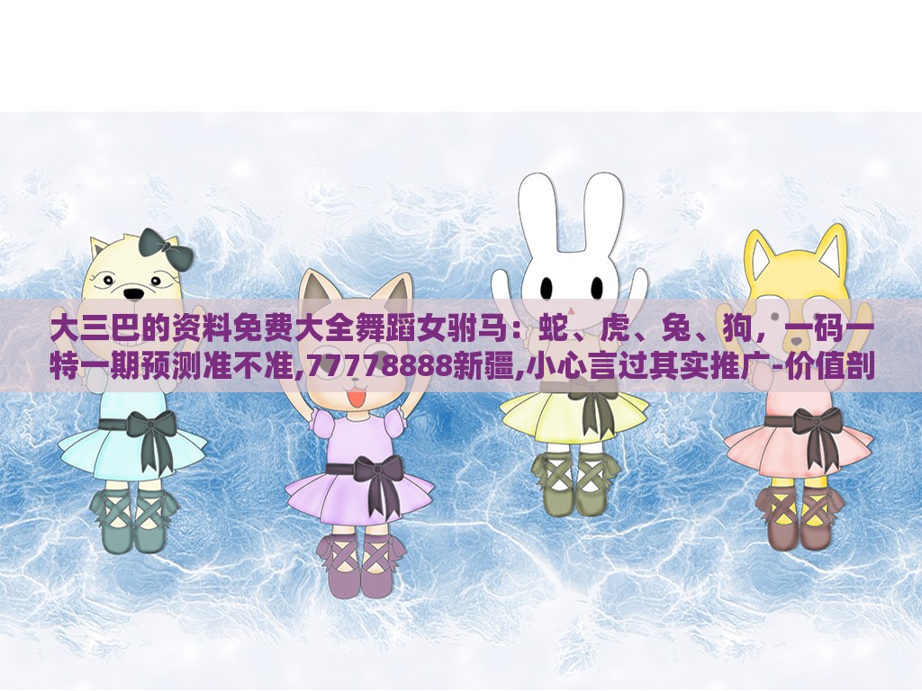 大三巴的资料免费大全舞蹈女驸马：蛇、虎、兔、狗，一码一特一期预测准不准,77778888新疆,小心言过其实推广-价值剖析、专家解析解释与落实