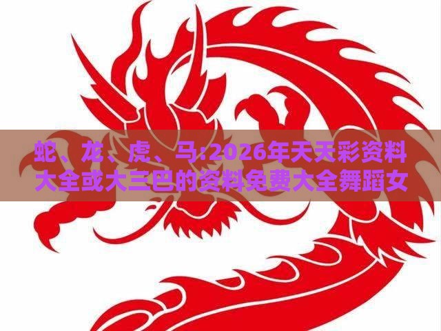 蛇、龙、虎、马:2026年天天彩资料大全或大三巴的资料免费大全舞蹈女驸马-创新解读、专家解析解释与落实,抵制不实承诺危害