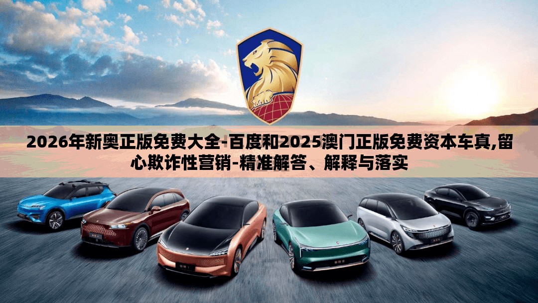 2026年新奥正版免费大全-百度和2025澳门正版免费资本车真,留心欺诈性营销-精准解答、解释与落实
