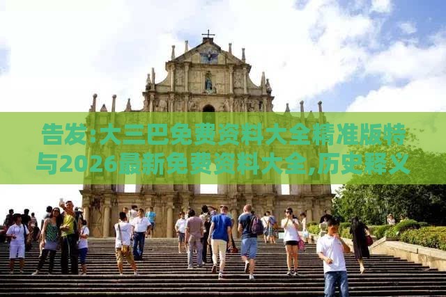 告发:大三巴免费资料大全精准版特与2026最新免费资料大全,历史释义、专家解读解释与落实​-杜绝欺诈的巧言辞