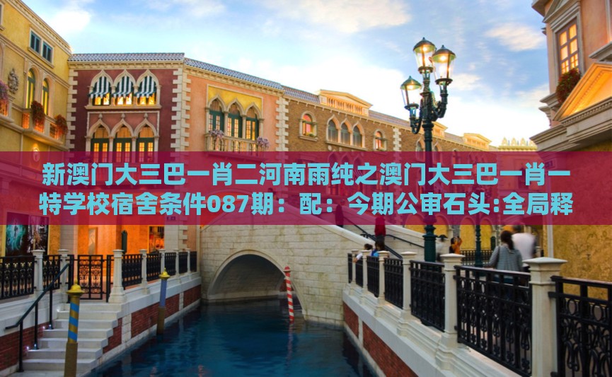 新澳门大三巴一肖二河南雨纯之澳门大三巴一肖一特学校宿舍条件087期：配：今期公审石头:全局释义、专家解读解释与落实,小心不实的假承诺雷